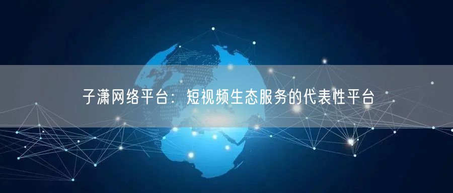 子潇网络平台：短视频生态服务的代表性平台