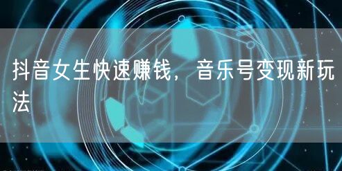 抖音女生快速赚钱，音乐号变现新玩法