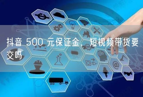 抖音 500 元保证金，短视频带货要交吗