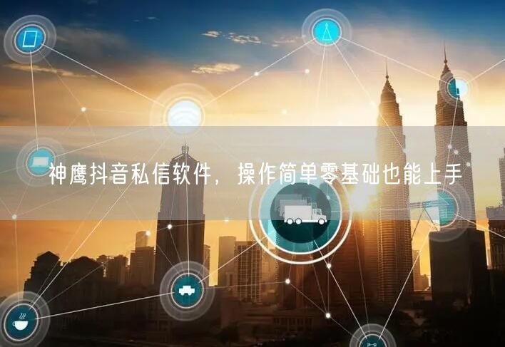 神鹰抖音私信软件，操作简单零基础也能上手