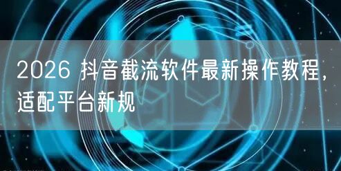 2026 抖音截流软件最新操作教程，适配