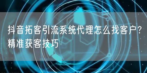 抖音拓客引流系统代理怎么找客户？精准获客