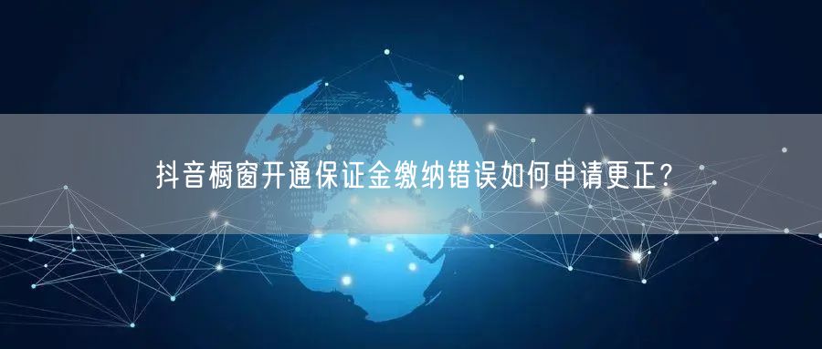 抖音橱窗开通保证金缴纳错误如何申请更正？