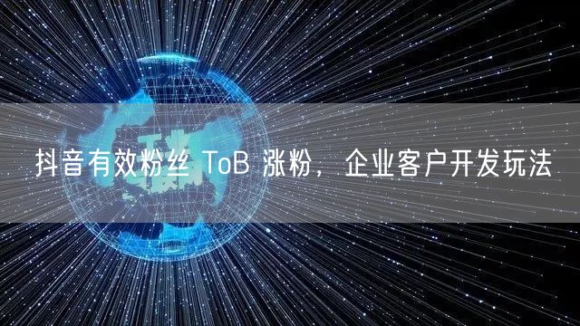 抖音有效粉丝 ToB 涨粉，企业客户开发