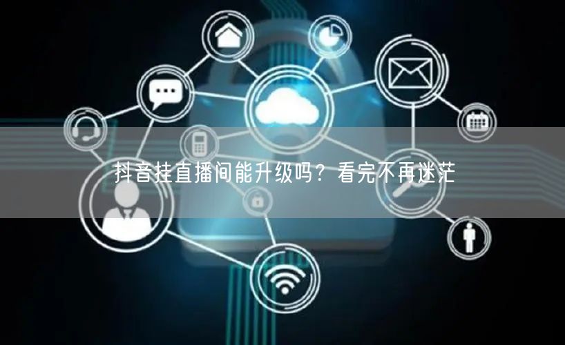 抖音挂直播间能升级吗？看完不再迷茫