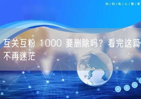 互关互粉 1000 要删除吗？看完这篇不