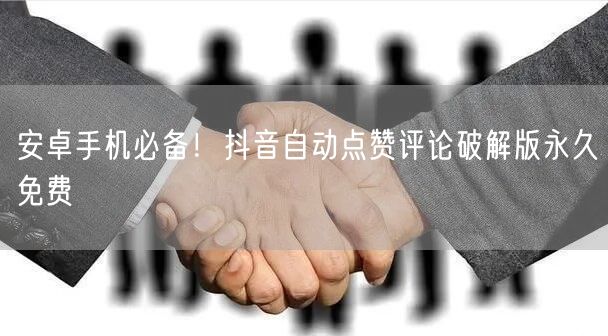 安卓手机必备！抖音自动点赞评论破解版永久