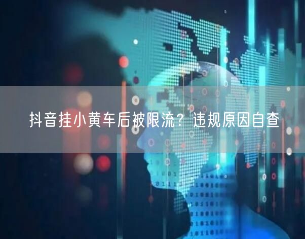 抖音挂小黄车后被限流？违规原因自查
