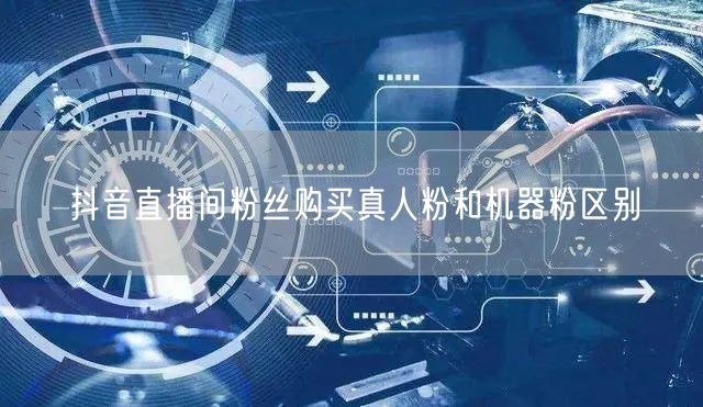 抖音直播间粉丝购买真人粉和机器粉区别