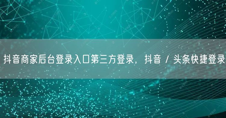 抖音商家后台登录入口第三方登录，抖音 /