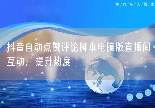 抖音自动点赞评论脚本电脑版直播间互动，提