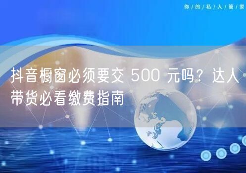 抖音橱窗必须要交 500 元吗？达人带货