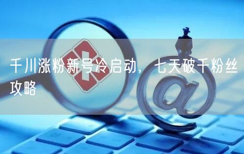 千川涨粉新号冷启动，七天破千粉丝攻略