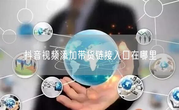 抖音视频添加带货链接入口在哪里