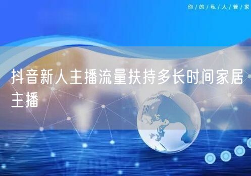 抖音新人主播流量扶持多长时间家居主播
