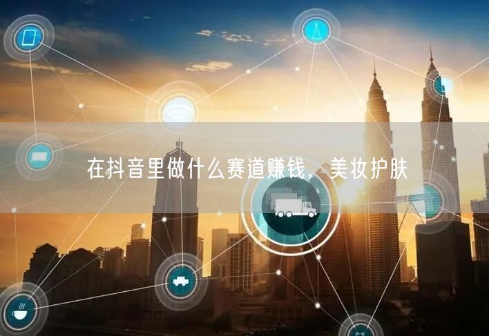 在抖音里做什么赛道赚钱，美妆护肤