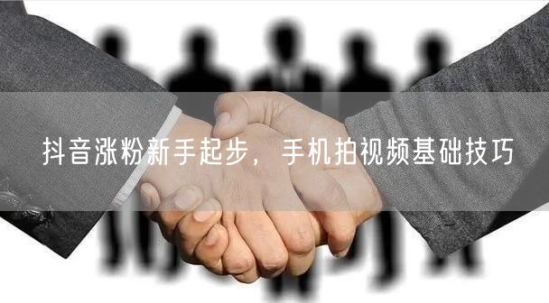抖音涨粉新手起步，手机拍视频基础技巧