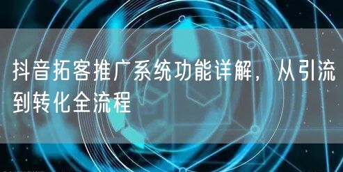 抖音拓客推广系统功能详解，从引流到转化全