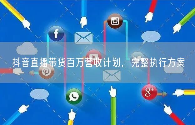 抖音直播带货百万营收计划，完整执行方案