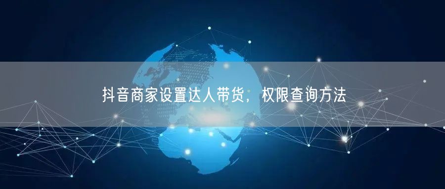 抖音商家设置达人带货，权限查询方法