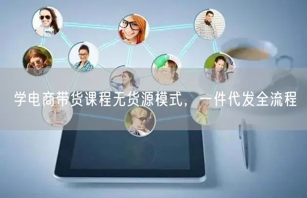 学电商带货课程无货源模式，一件代发全流程