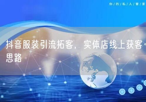 抖音服装引流拓客，实体店线上获客思路