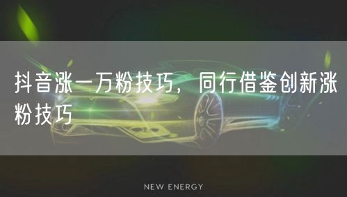 抖音涨一万粉技巧，同行借鉴创新涨粉技巧
