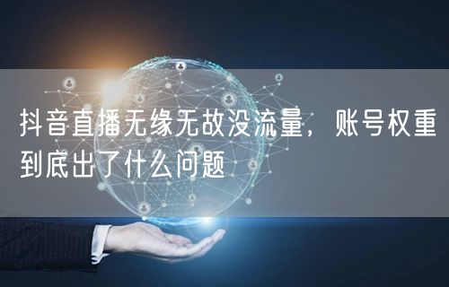 抖音直播无缘无故没流量，账号权重到底出了