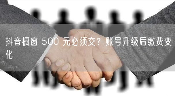 抖音橱窗 500 元必须交？账号升级后缴