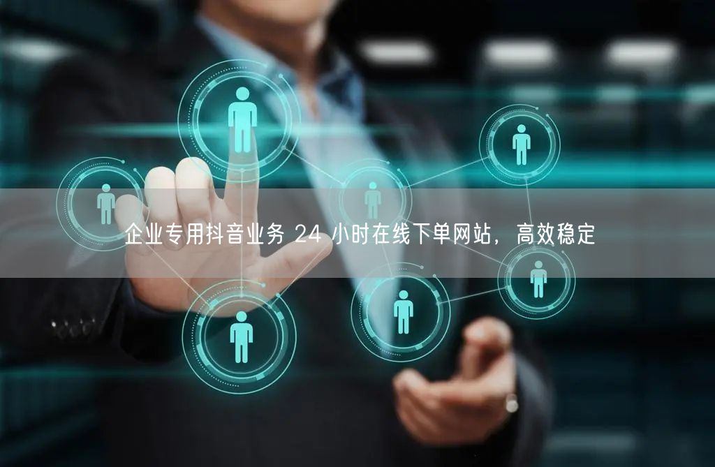 企业专用抖音业务 24 小时在线下单网站