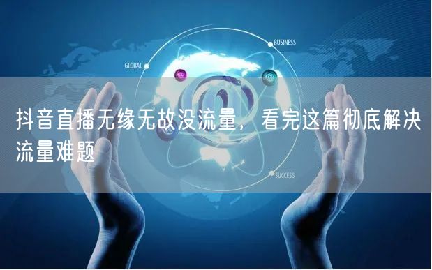 抖音直播无缘无故没流量，看完这篇彻底解决