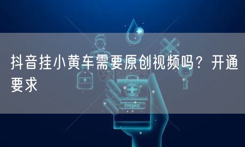 抖音挂小黄车需要原创视频吗？开通要求
