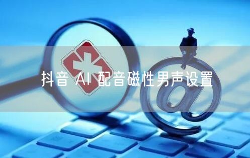 抖音 AI 配音磁性男声设置
