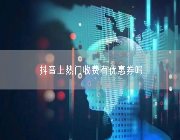 抖音上热门收费有优惠券吗