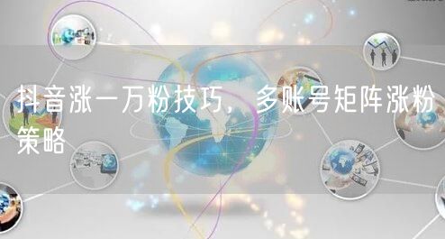 抖音涨一万粉技巧，多账号矩阵涨粉策略