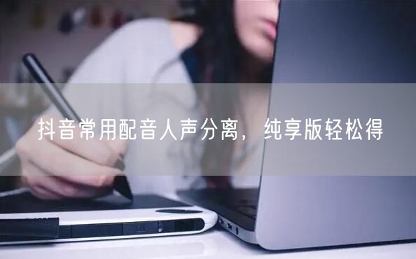 抖音常用配音人声分离，纯享版轻松得