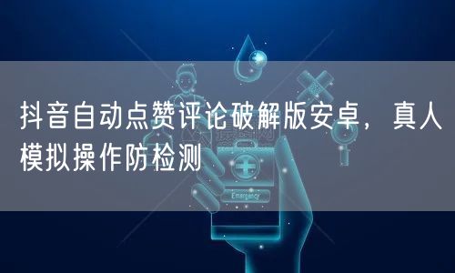 抖音自动点赞评论破解版安卓，真人模拟操作