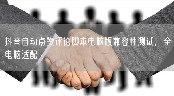 抖音自动点赞评论脚本电脑版兼容性测试，全