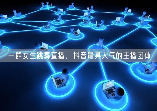一群女生跳舞直播，抖音最具人气的主播团体