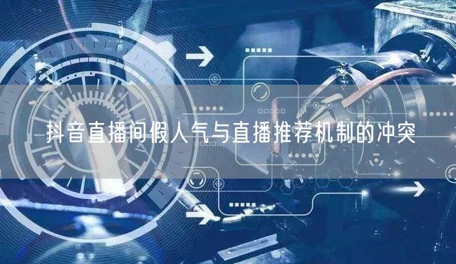 抖音直播间假人气与直播推荐机制的冲突