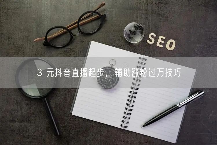 3 元抖音直播起步，辅助涨粉过万技巧