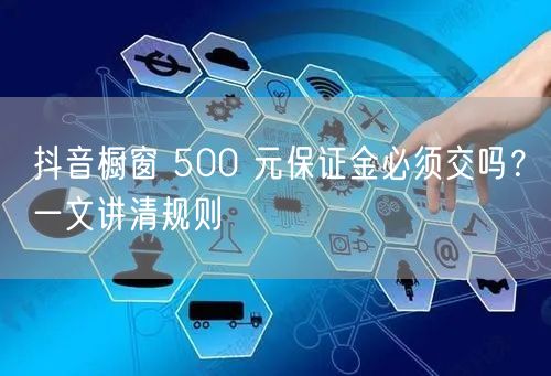 抖音橱窗 500 元保证金必须交吗？一文