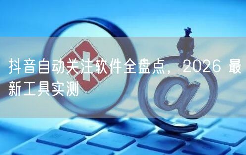 抖音自动关注软件全盘点，2026 最新工