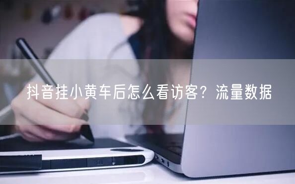抖音挂小黄车后怎么看访客？流量数据