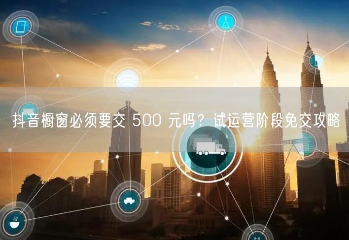 抖音橱窗必须要交 500 元吗？试运营阶