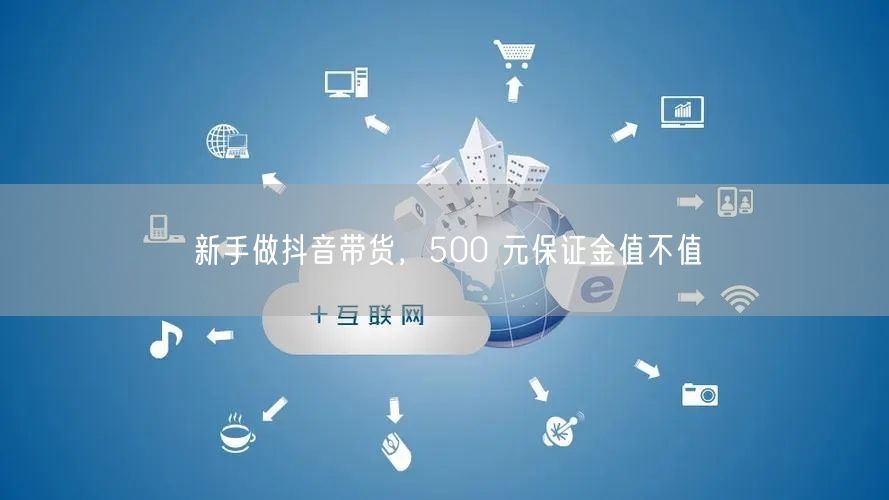 新手做抖音带货，500 元保证金值不值