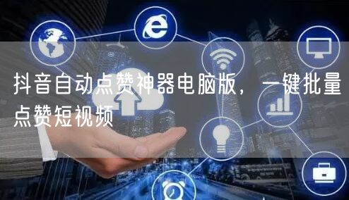抖音自动点赞神器电脑版，一键批量点赞短视
