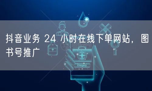 抖音业务 24 小时在线下单网站，图书号