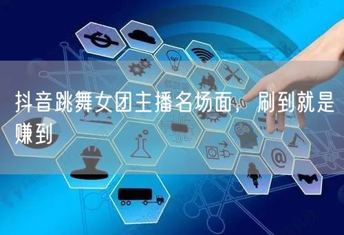 抖音跳舞女团主播名场面，刷到就是赚到