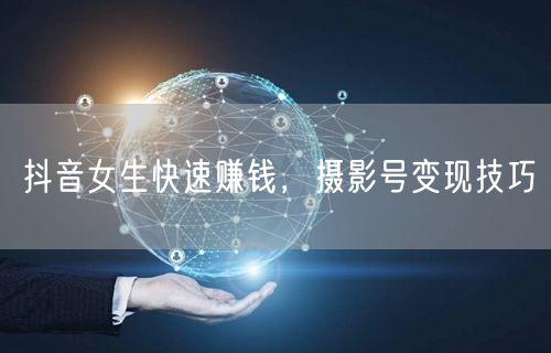 抖音女生快速赚钱，摄影号变现技巧